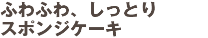 ふわふわ、しっとり スポンジケーキ