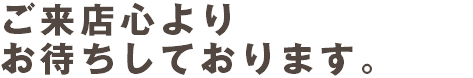 ご来店心より お待ちしております。